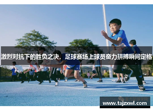 激烈对抗下的胜负之决，足球赛场上球员奋力拼搏瞬间定格