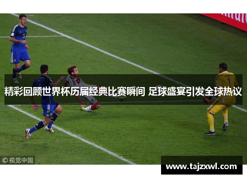 精彩回顾世界杯历届经典比赛瞬间 足球盛宴引发全球热议