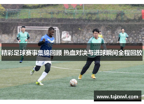 精彩足球赛事集锦回顾 热血对决与进球瞬间全程回放