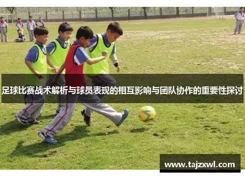 足球比赛战术解析与球员表现的相互影响与团队协作的重要性探讨
